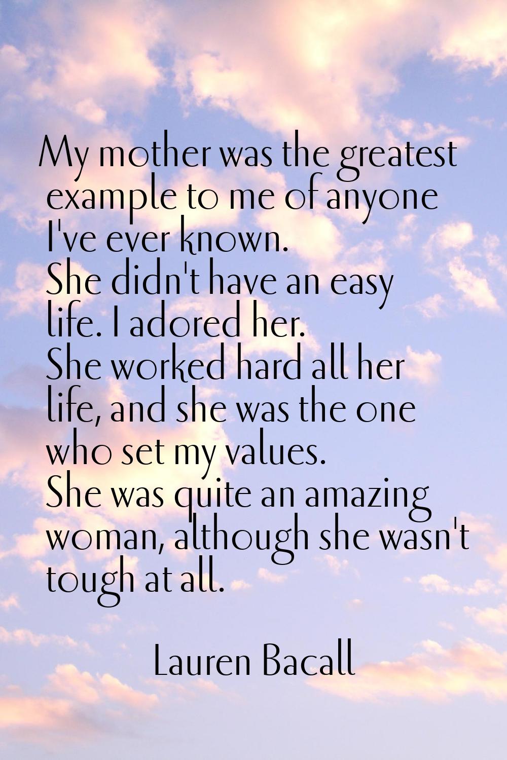 My mother was the greatest example to me of anyone I've ever known. She didn't have an easy life. I