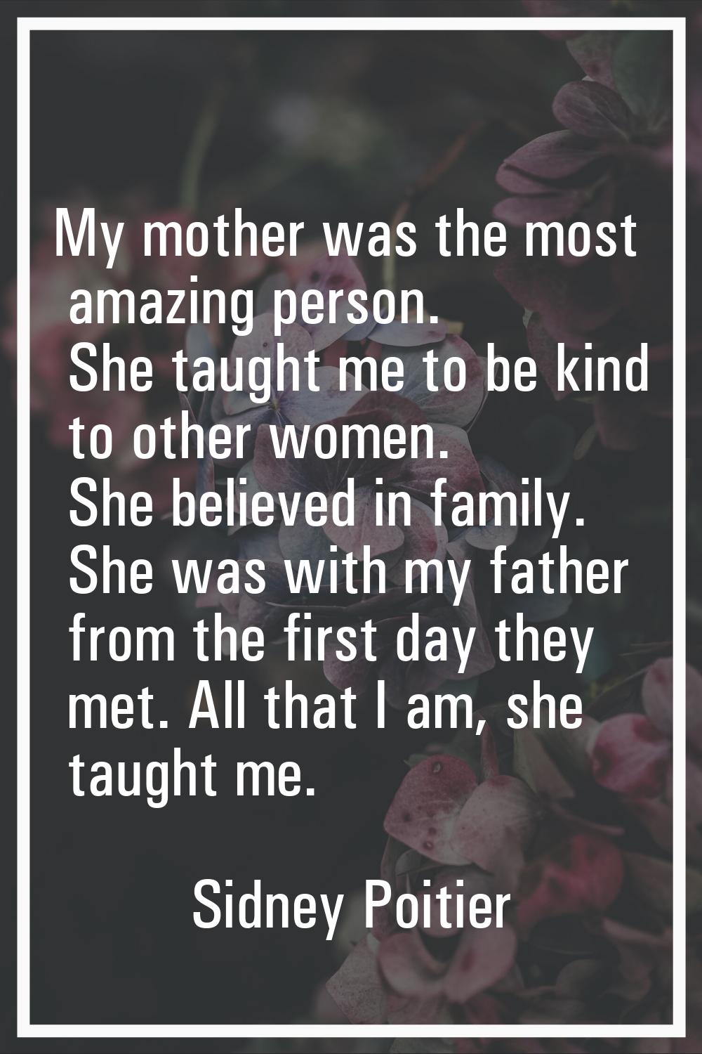 My mother was the most amazing person. She taught me to be kind to other women. She believed in fam