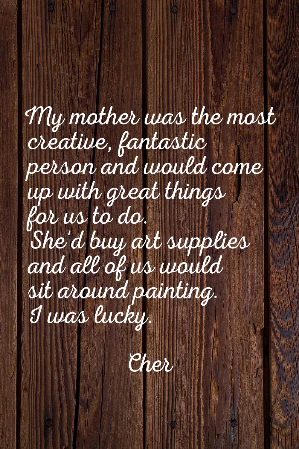 My mother was the most creative, fantastic person and would come up with great things for us to do.