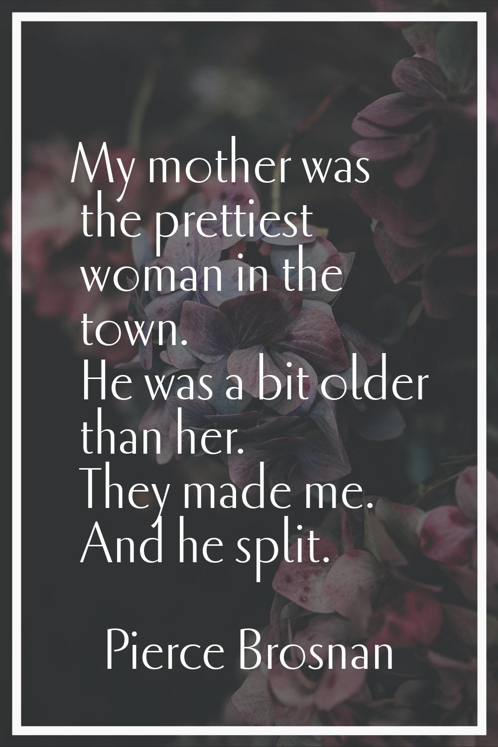 My mother was the prettiest woman in the town. He was a bit older than her. They made me. And he sp