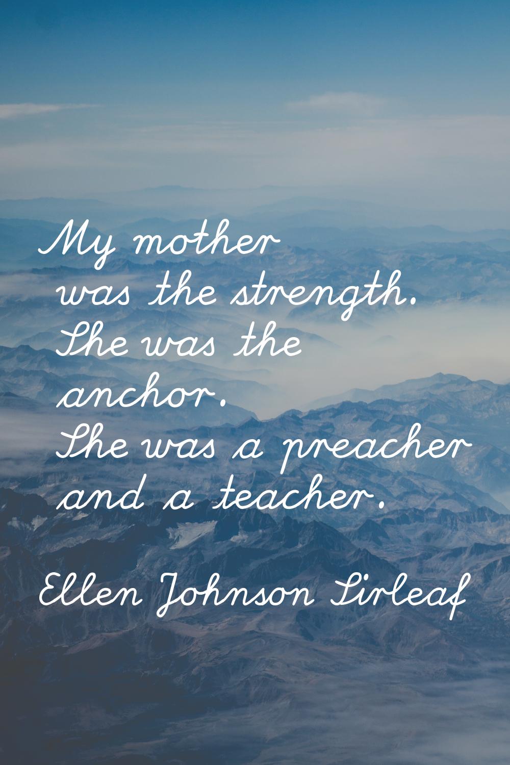 My mother was the strength. She was the anchor. She was a preacher and a teacher.
