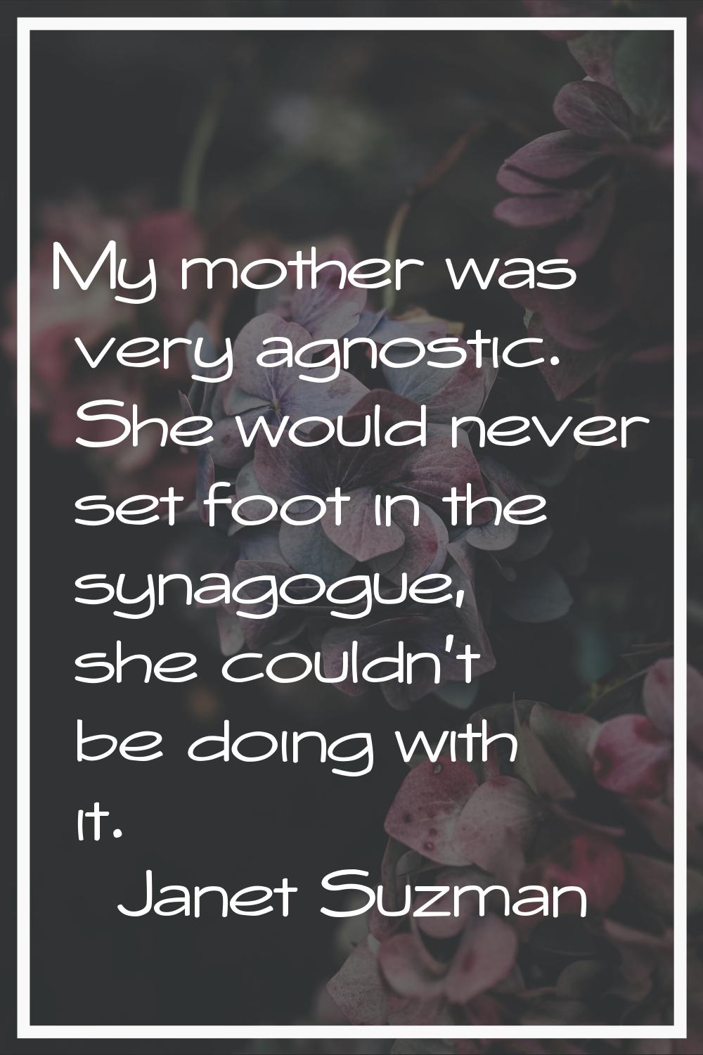 My mother was very agnostic. She would never set foot in the synagogue, she couldn't be doing with 