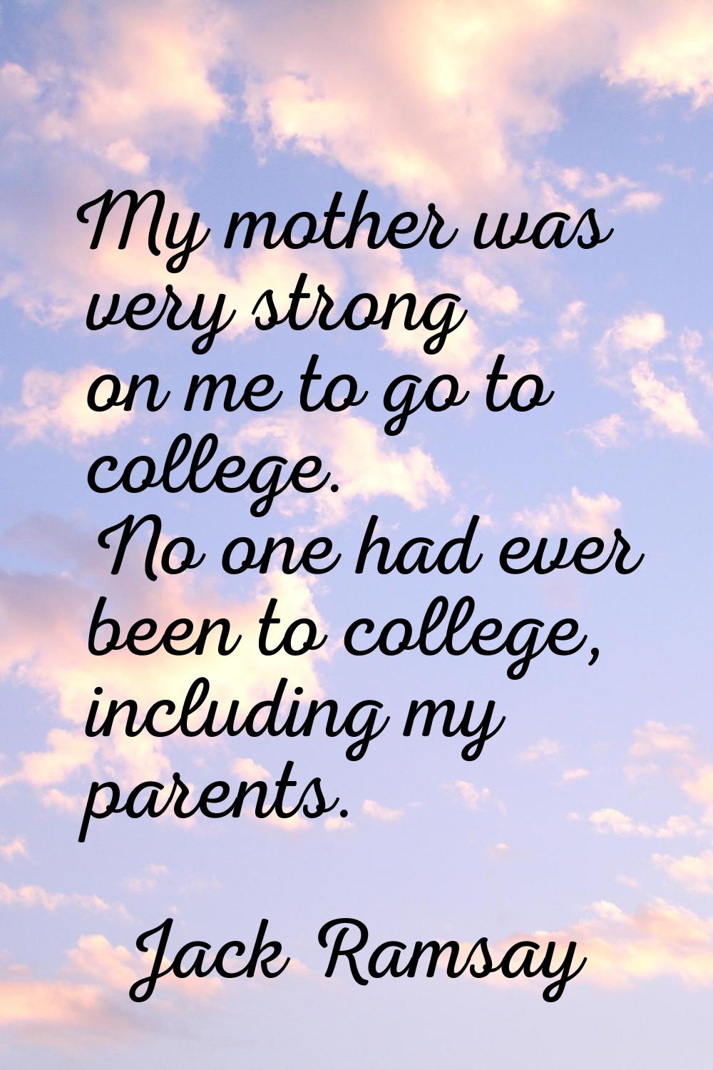 My mother was very strong on me to go to college. No one had ever been to college, including my par