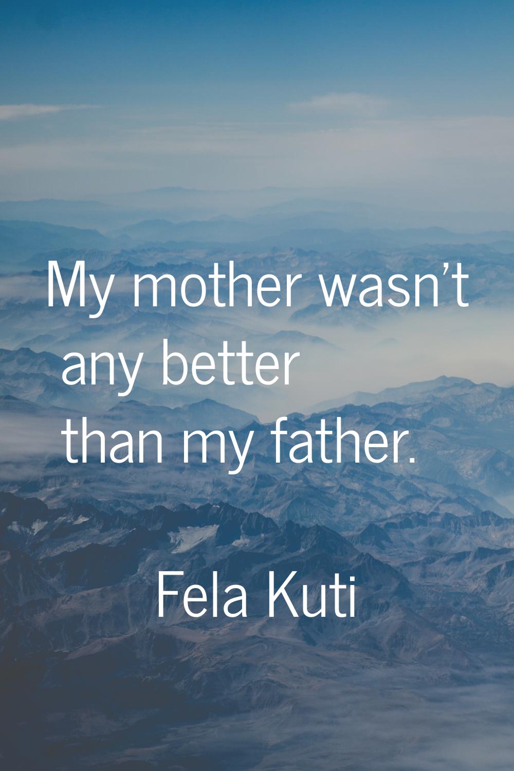 My mother wasn't any better than my father.