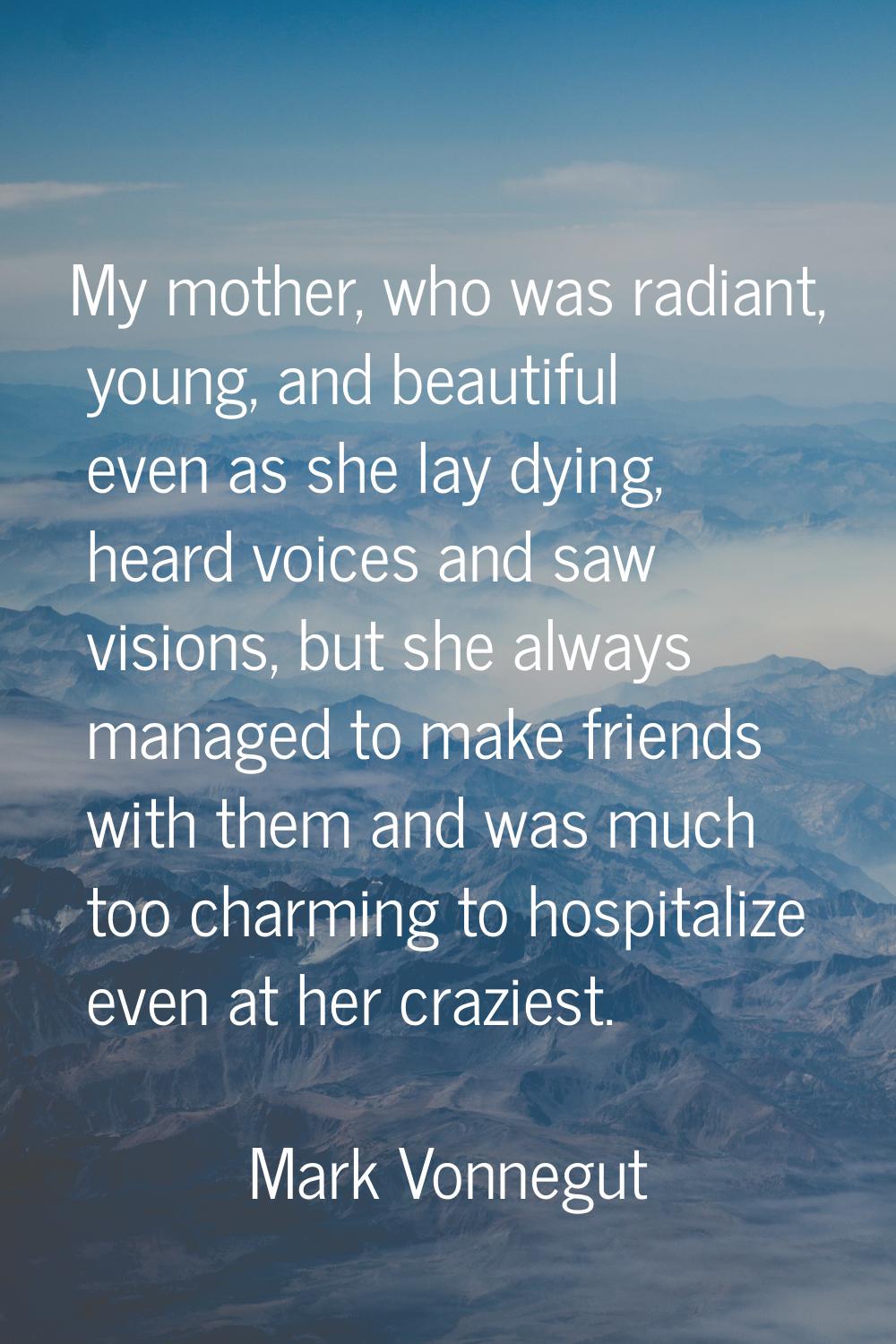 My mother, who was radiant, young, and beautiful even as she lay dying, heard voices and saw vision