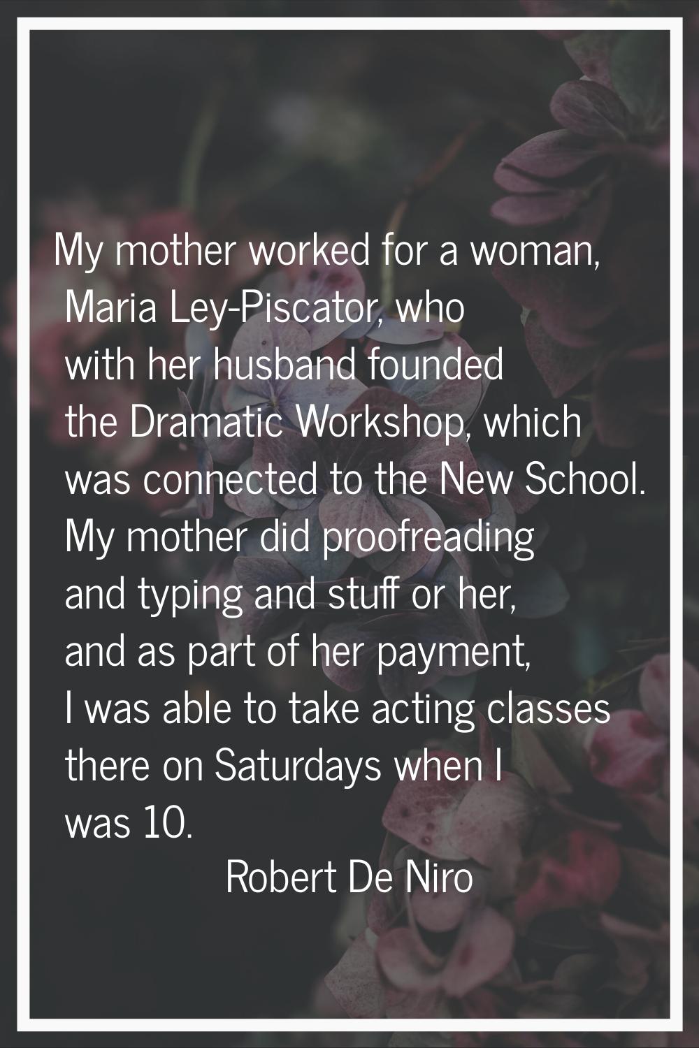 My mother worked for a woman, Maria Ley-Piscator, who with her husband founded the Dramatic Worksho