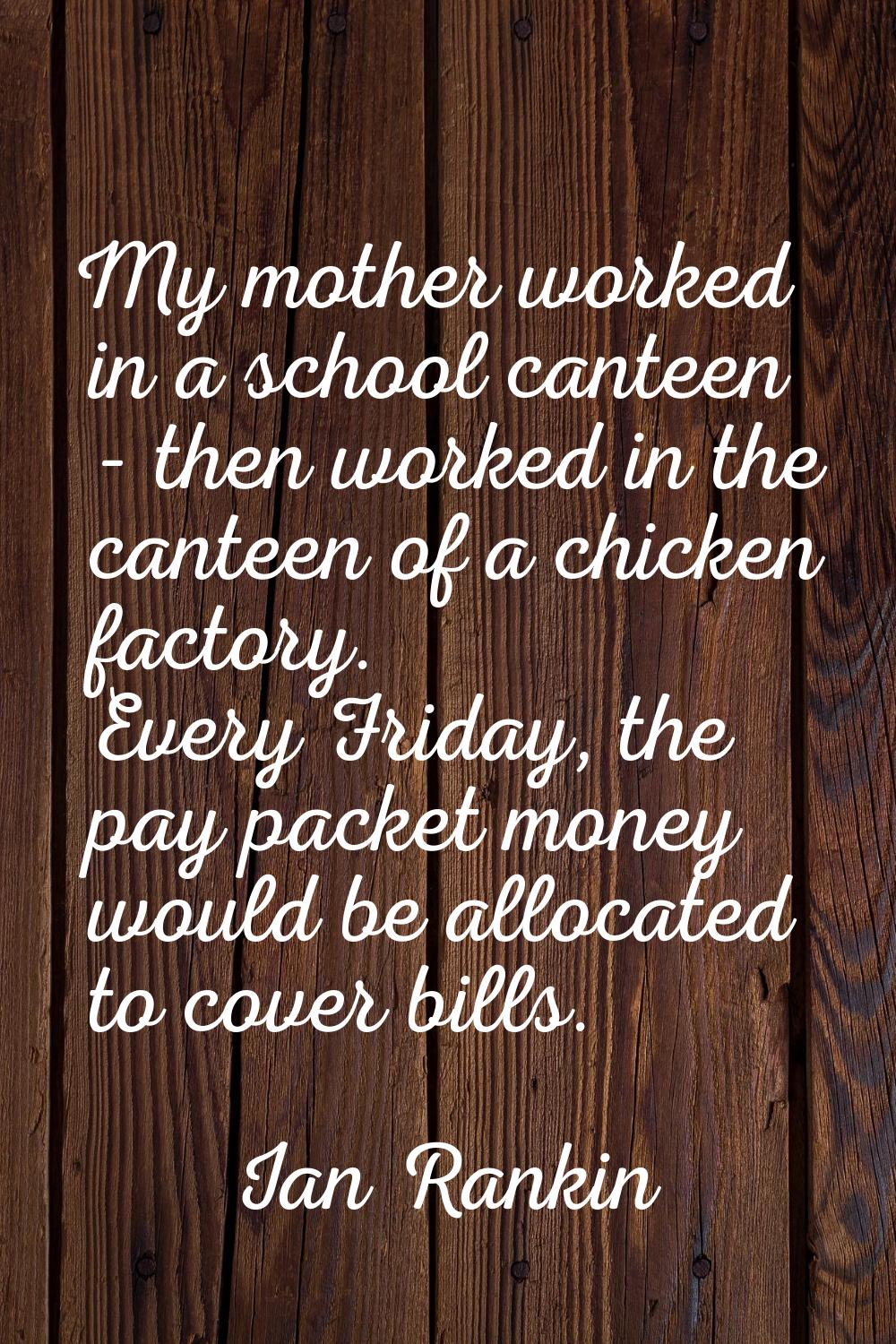My mother worked in a school canteen - then worked in the canteen of a chicken factory. Every Frida