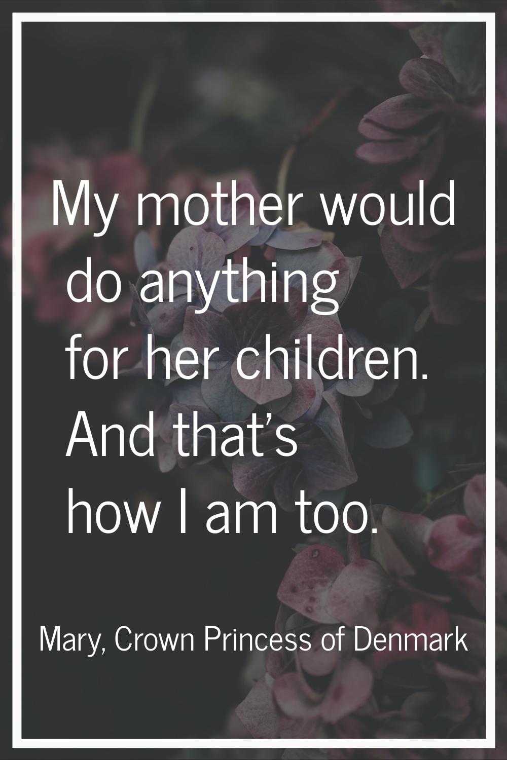 My mother would do anything for her children. And that's how I am too.