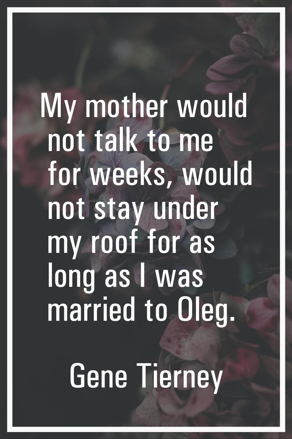 My mother would not talk to me for weeks, would not stay under my roof for as long as I was married