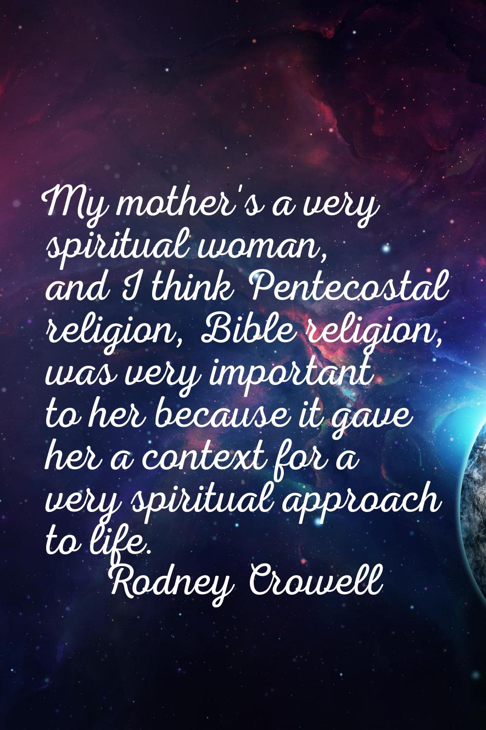 My mother's a very spiritual woman, and I think Pentecostal religion, Bible religion, was very impo