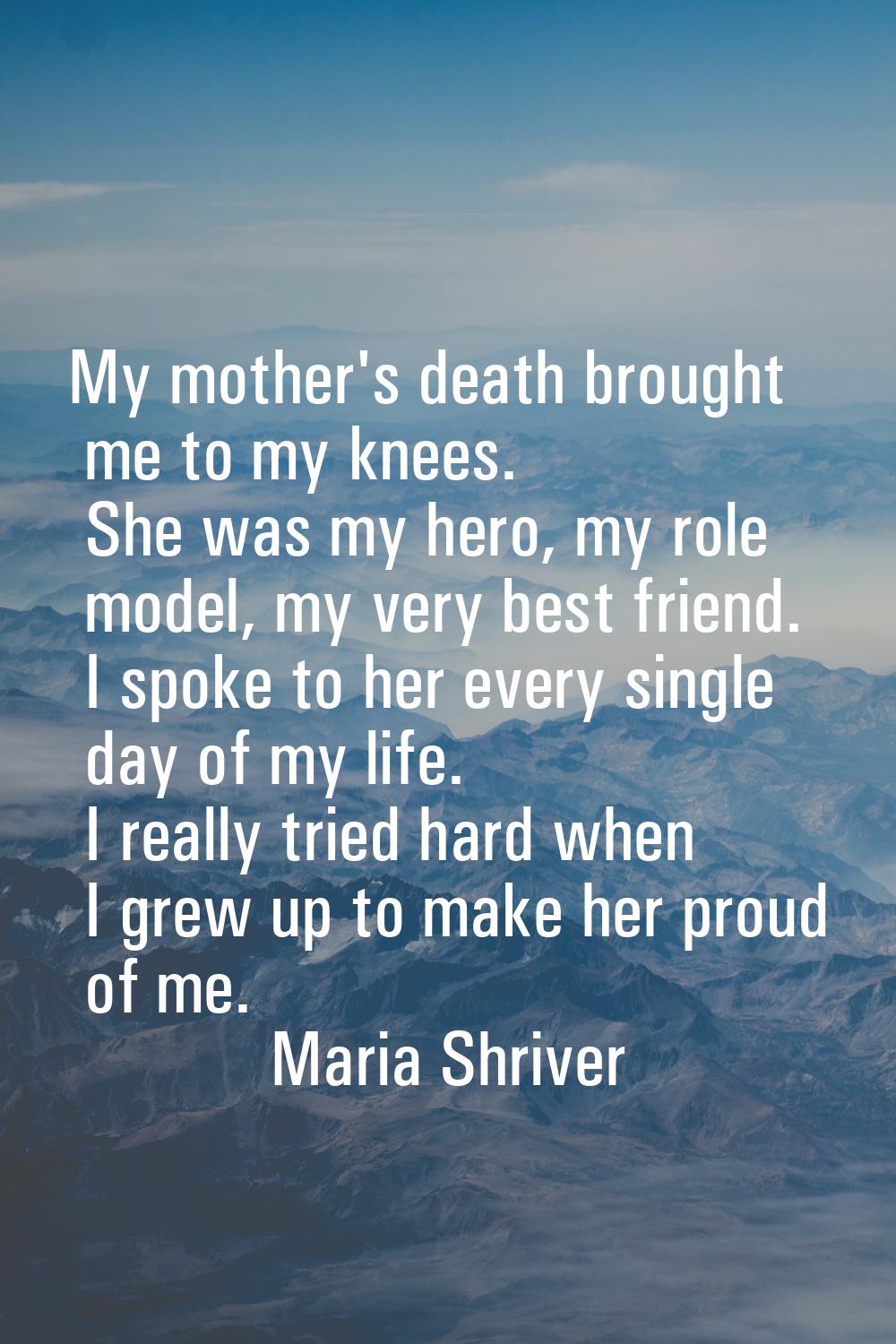 My mother's death brought me to my knees. She was my hero, my role model, my very best friend. I sp