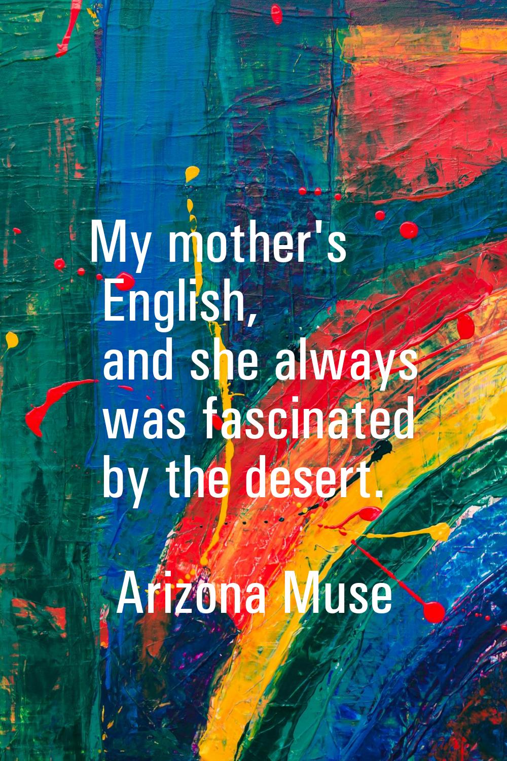 My mother's English, and she always was fascinated by the desert.