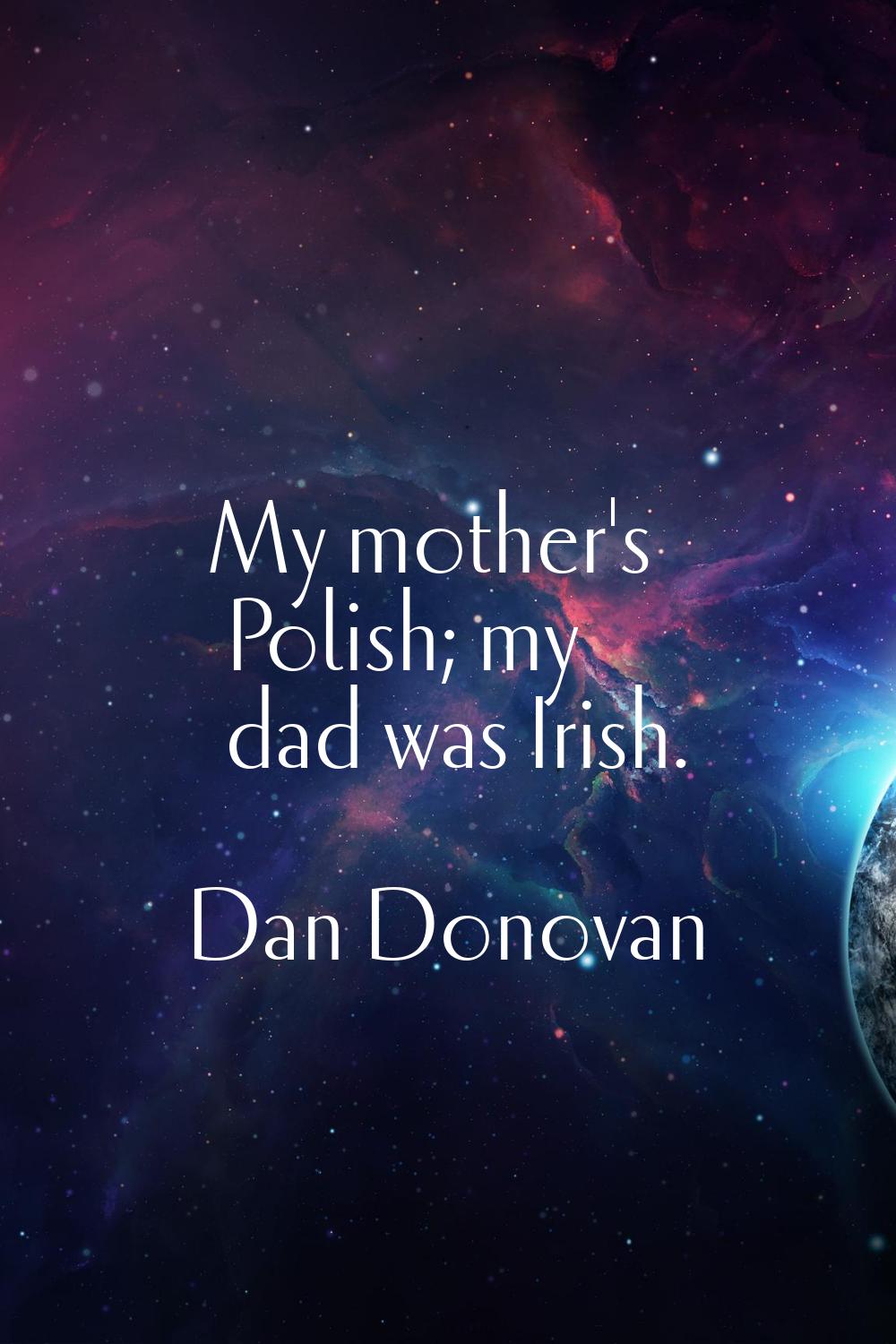 My mother's Polish; my dad was Irish.