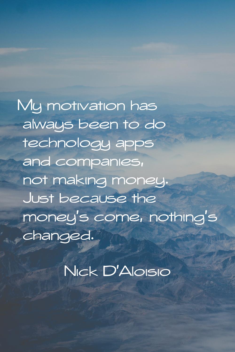 My motivation has always been to do technology apps and companies, not making money. Just because t