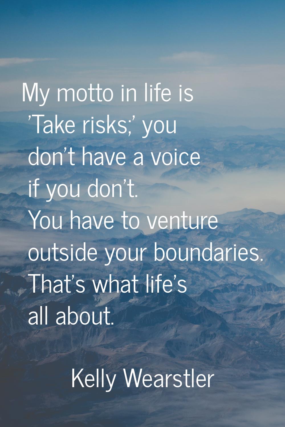 My motto in life is 'Take risks;' you don't have a voice if you don't. You have to venture outside 