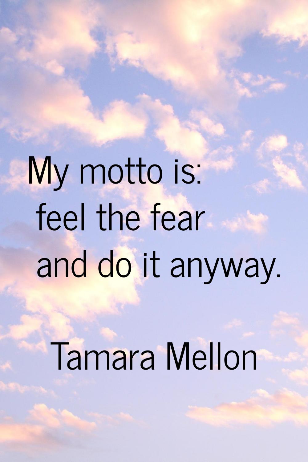 My motto is: feel the fear and do it anyway.