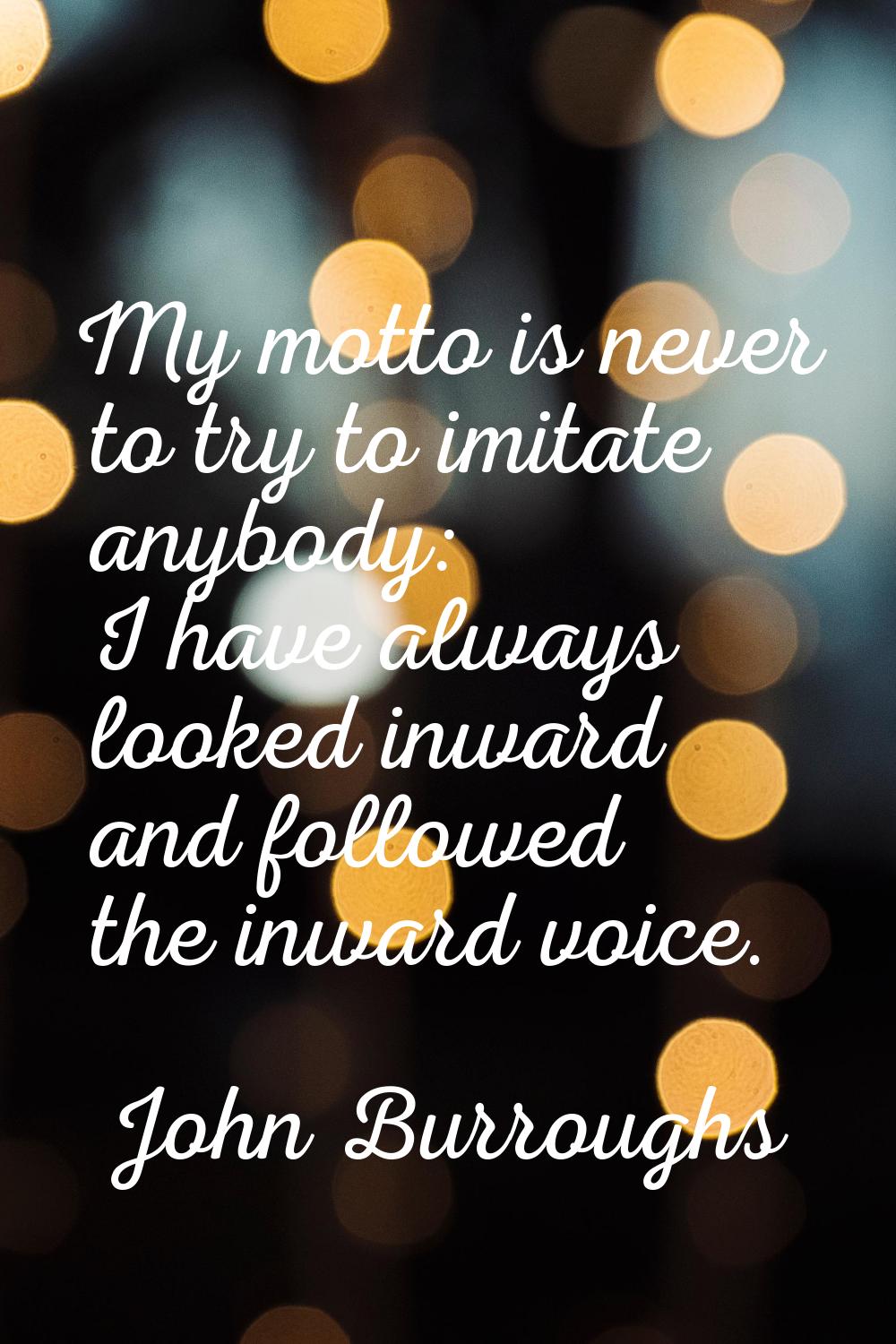 My motto is never to try to imitate anybody: I have always looked inward and followed the inward vo