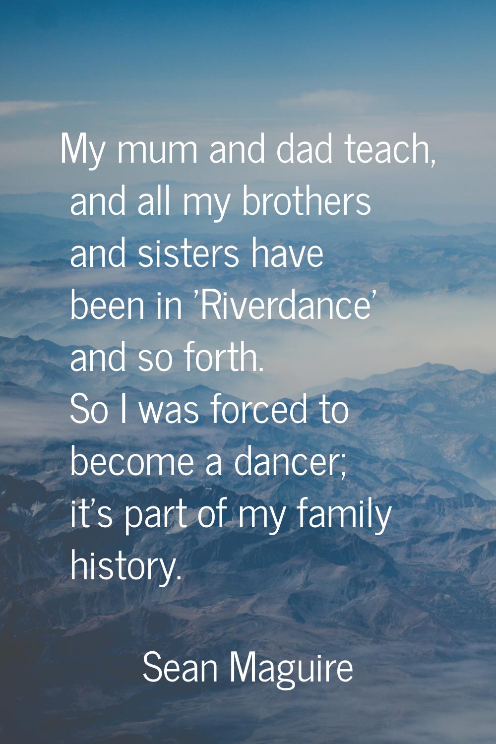 My mum and dad teach, and all my brothers and sisters have been in 'Riverdance' and so forth. So I 