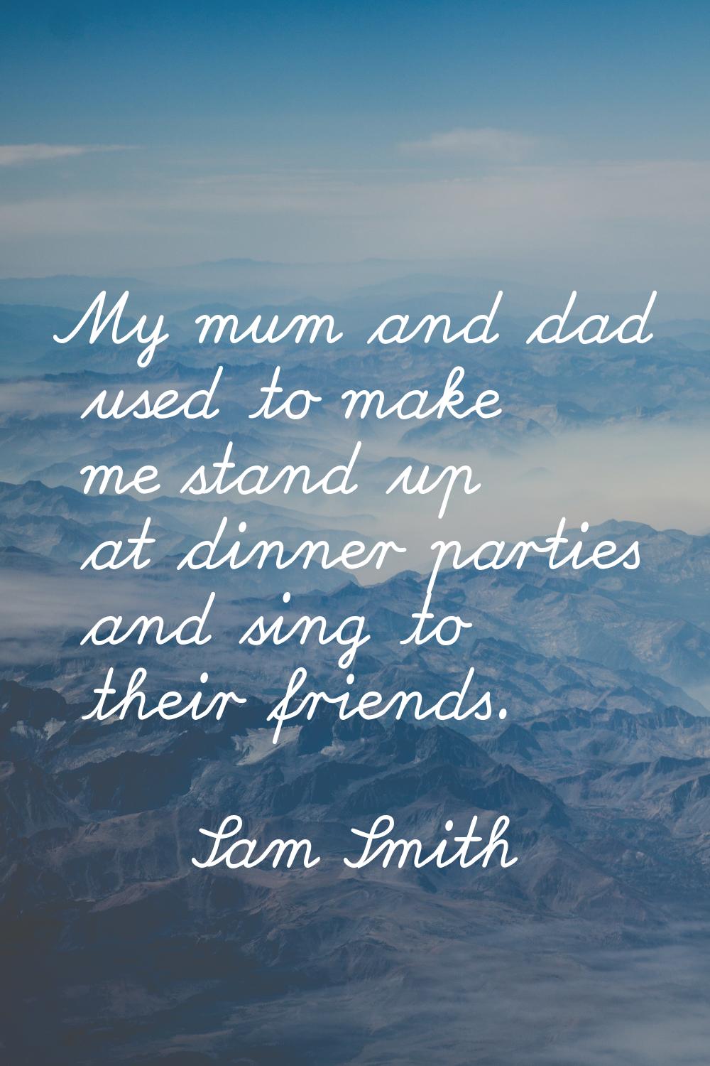 My mum and dad used to make me stand up at dinner parties and sing to their friends.