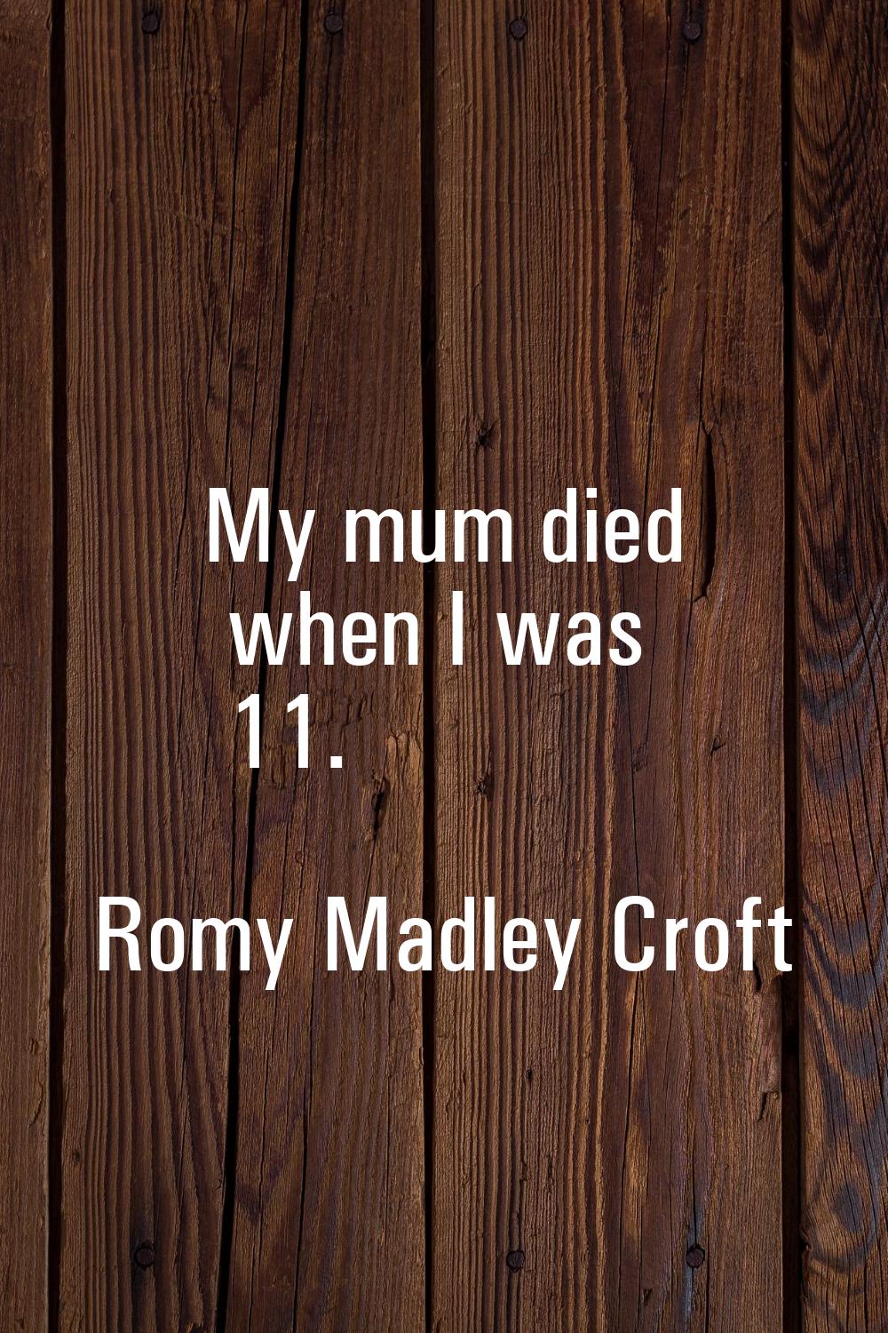 My mum died when I was 11.