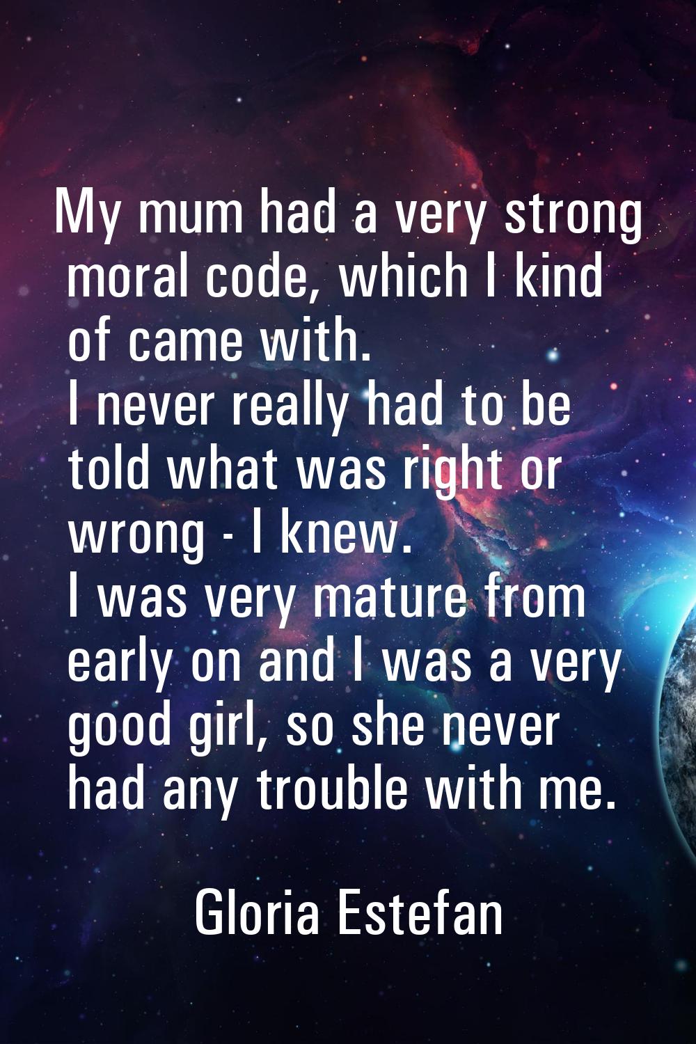 My mum had a very strong moral code, which I kind of came with. I never really had to be told what 