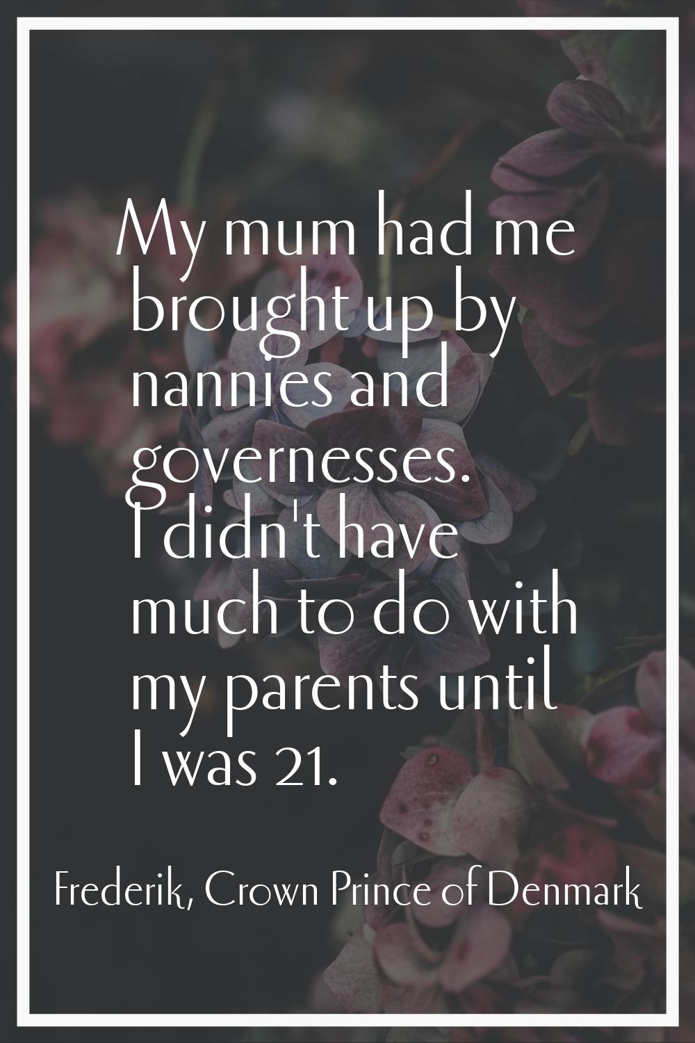 My mum had me brought up by nannies and governesses. I didn't have much to do with my parents until