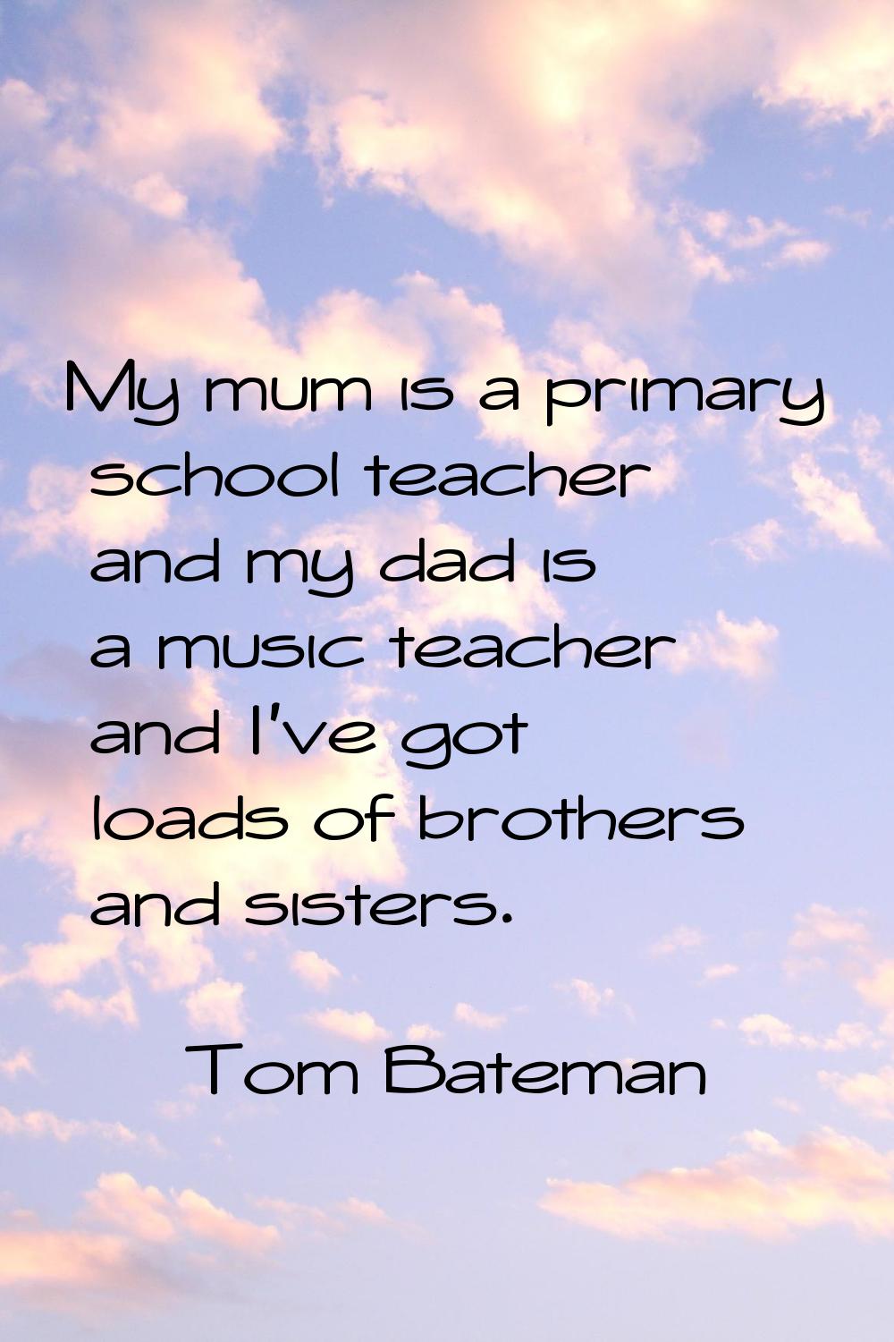 My mum is a primary school teacher and my dad is a music teacher and I've got loads of brothers and