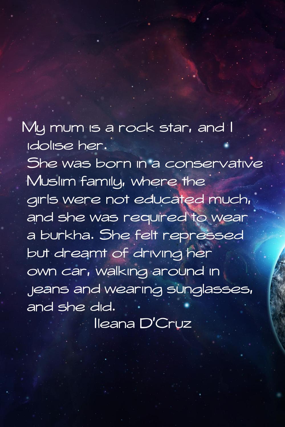 My mum is a rock star, and I idolise her. She was born in a conservative Muslim family, where the g