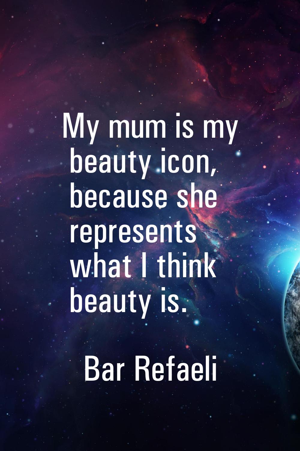 My mum is my beauty icon, because she represents what I think beauty is.
