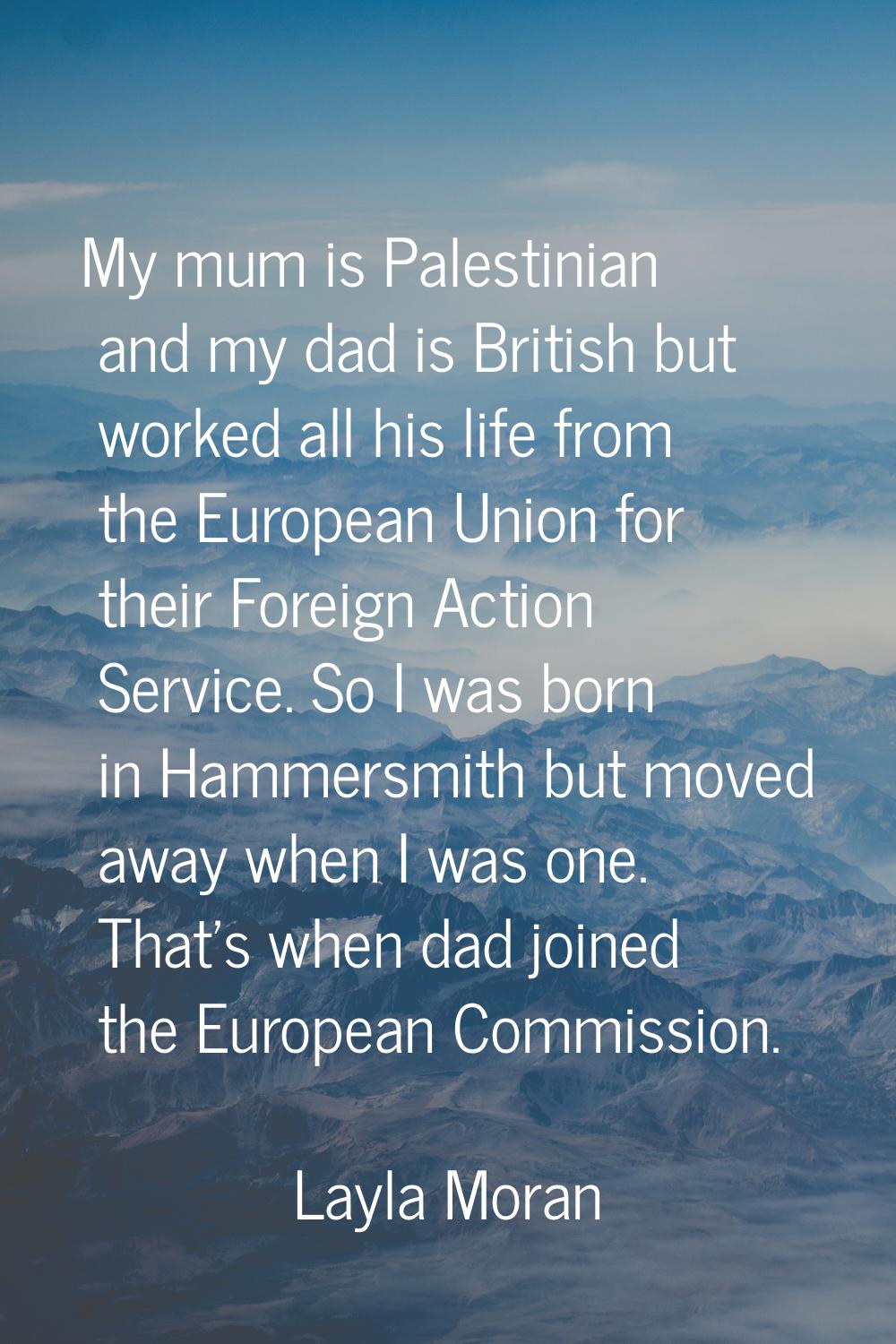 My mum is Palestinian and my dad is British but worked all his life from the European Union for the