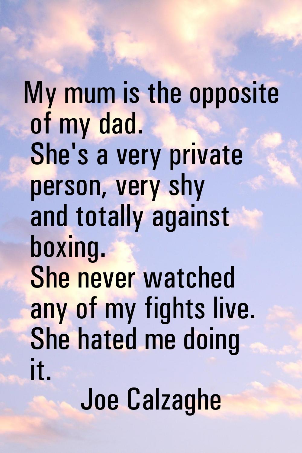 My mum is the opposite of my dad. She's a very private person, very shy and totally against boxing.