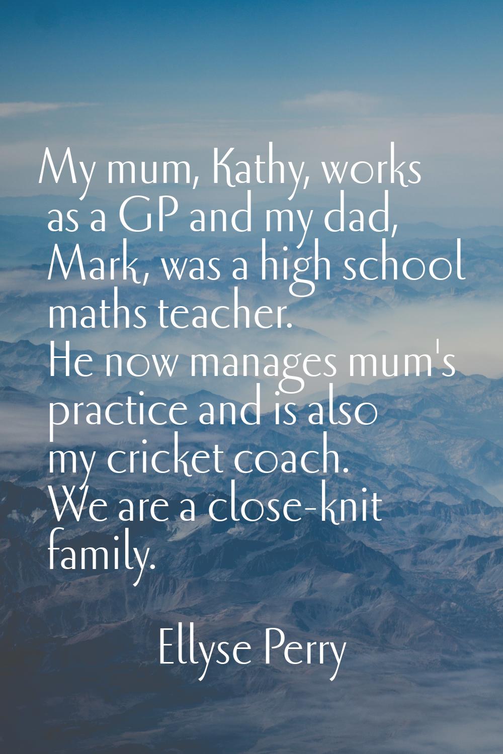 My mum, Kathy, works as a GP and my dad, Mark, was a high school maths teacher. He now manages mum'