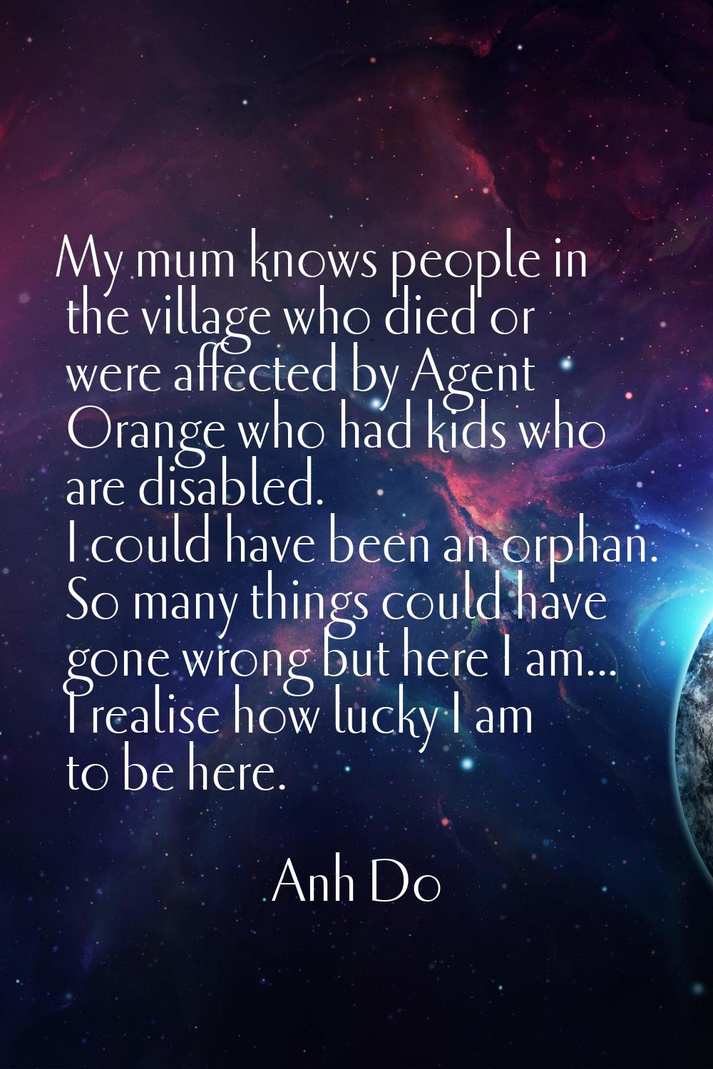 My mum knows people in the village who died or were affected by Agent Orange who had kids who are d