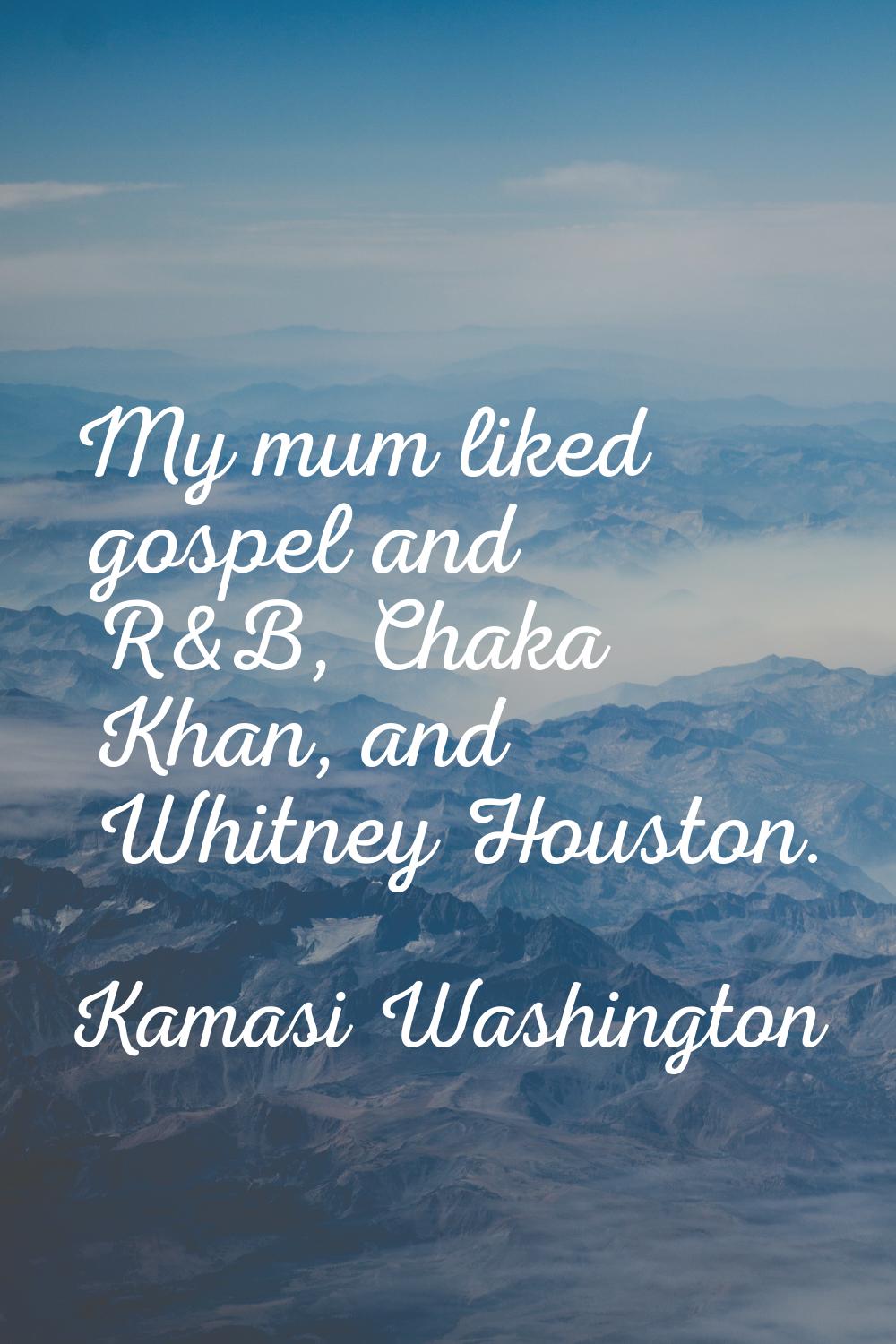 My mum liked gospel and R&B, Chaka Khan, and Whitney Houston.