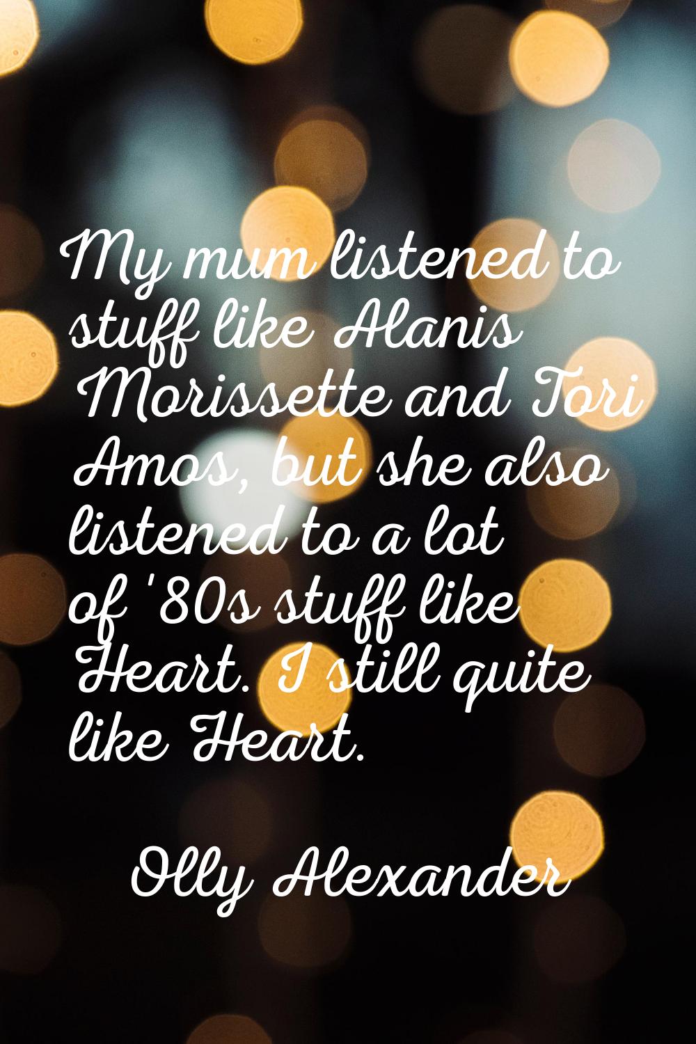 My mum listened to stuff like Alanis Morissette and Tori Amos, but she also listened to a lot of '8