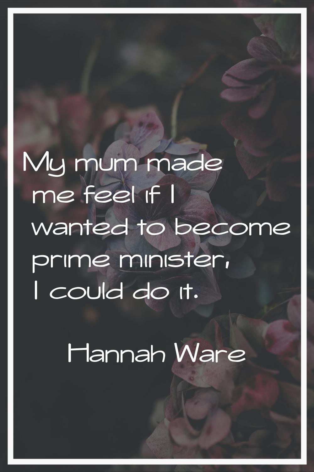 My mum made me feel if I wanted to become prime minister, I could do it.