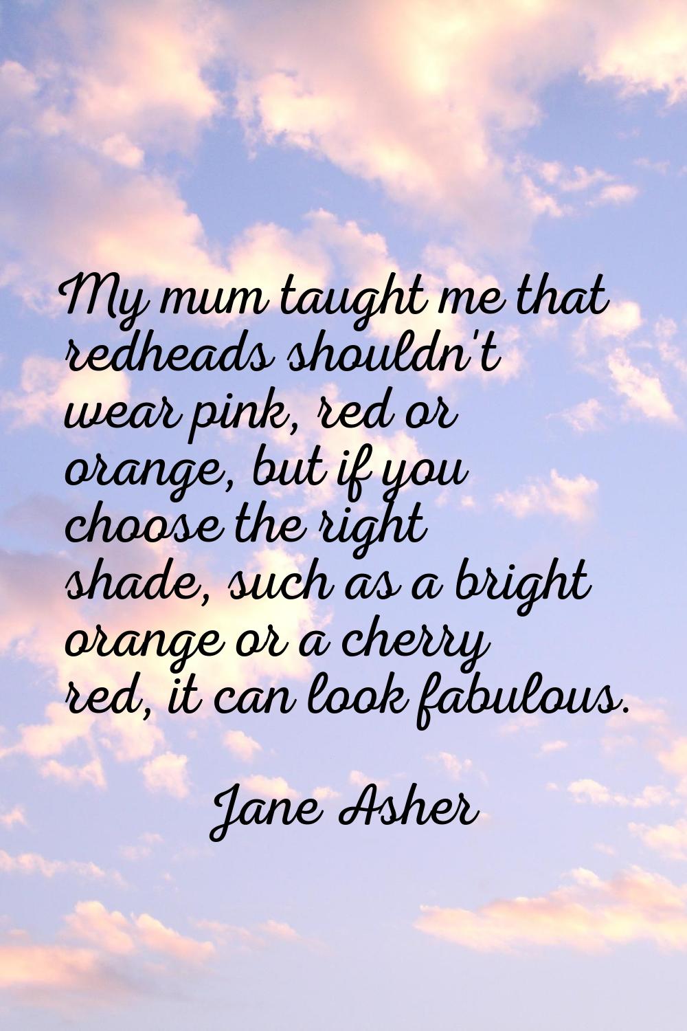 My mum taught me that redheads shouldn't wear pink, red or orange, but if you choose the right shad