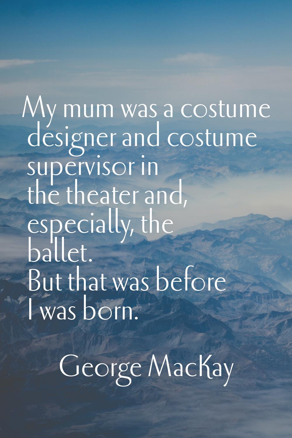 My mum was a costume designer and costume supervisor in the theater and, especially, the ballet. Bu