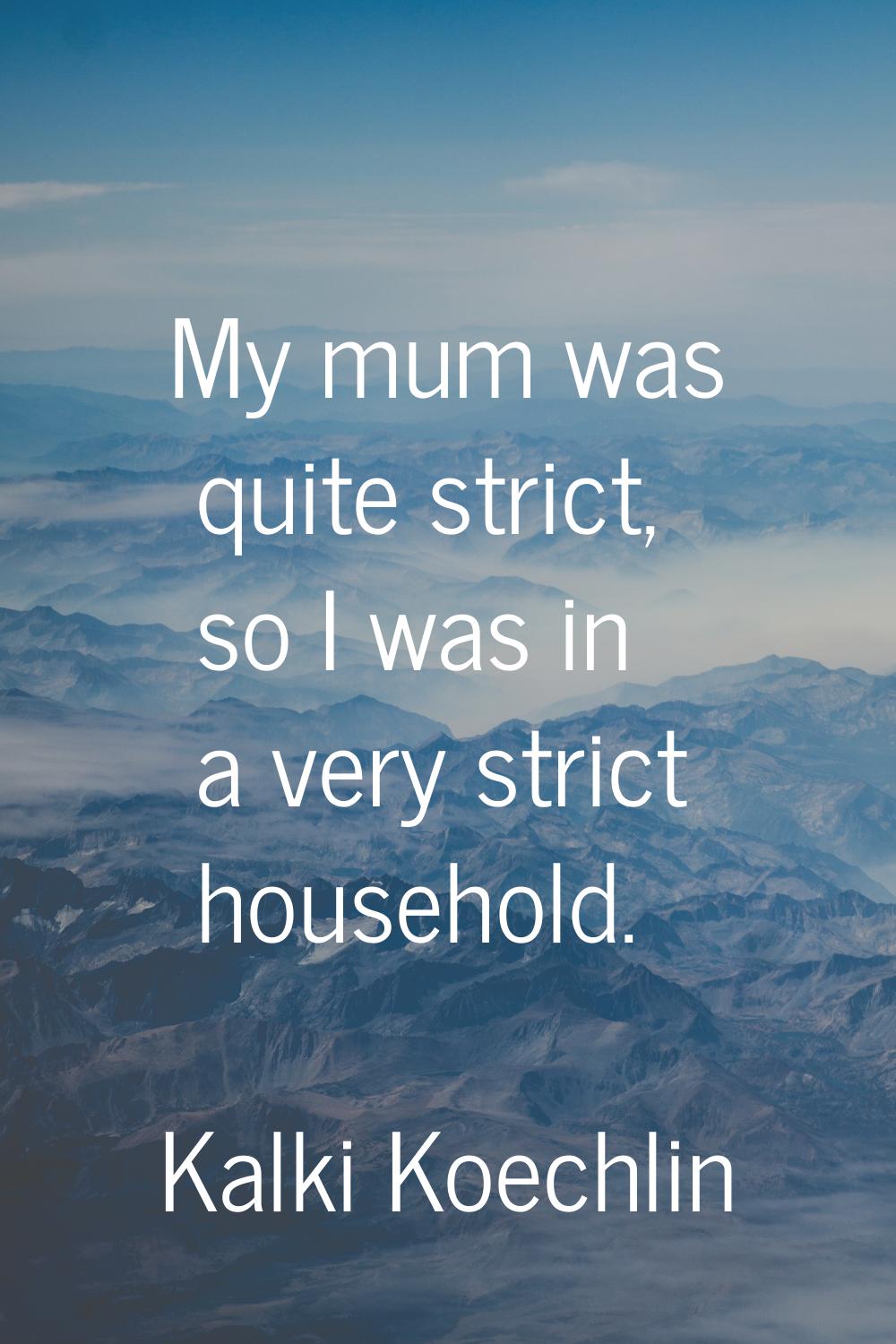 My mum was quite strict, so I was in a very strict household.