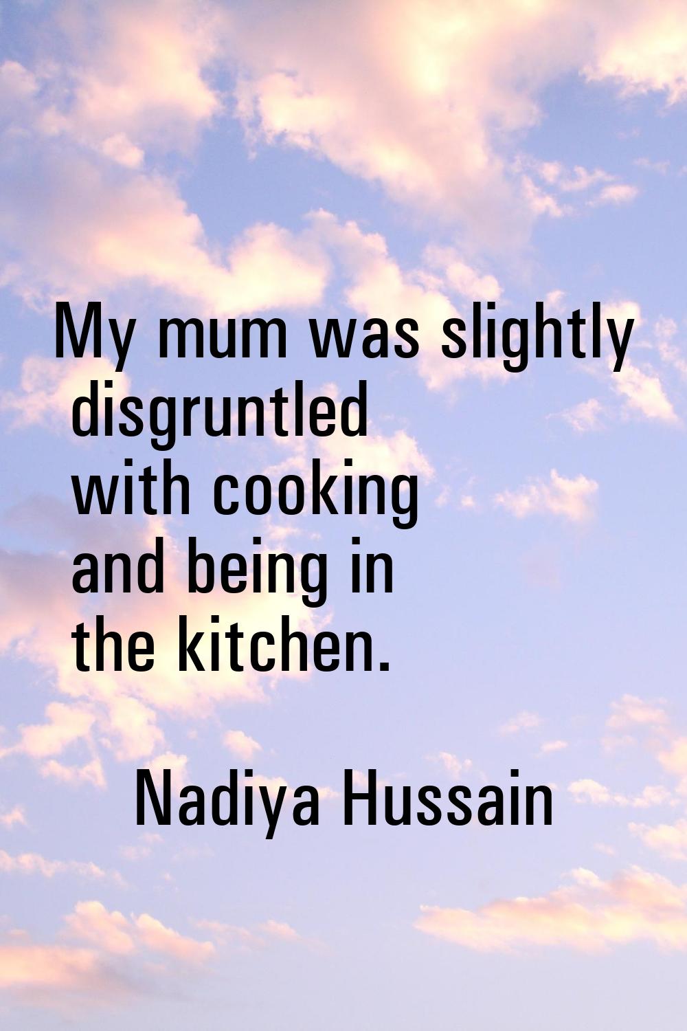 My mum was slightly disgruntled with cooking and being in the kitchen.