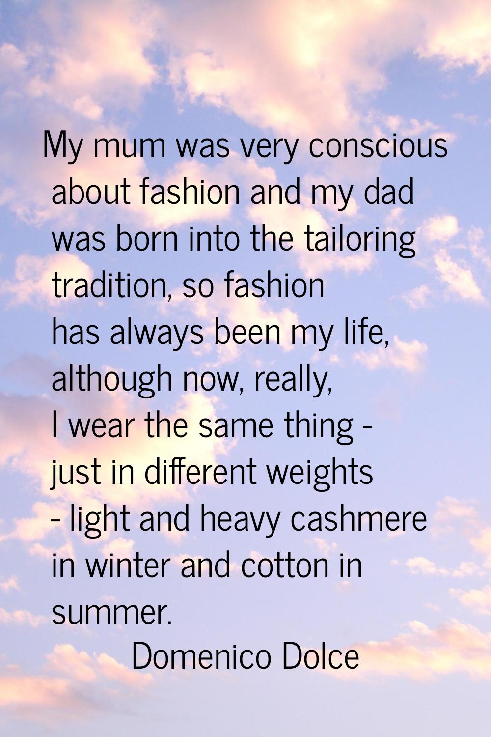 My mum was very conscious about fashion and my dad was born into the tailoring tradition, so fashio