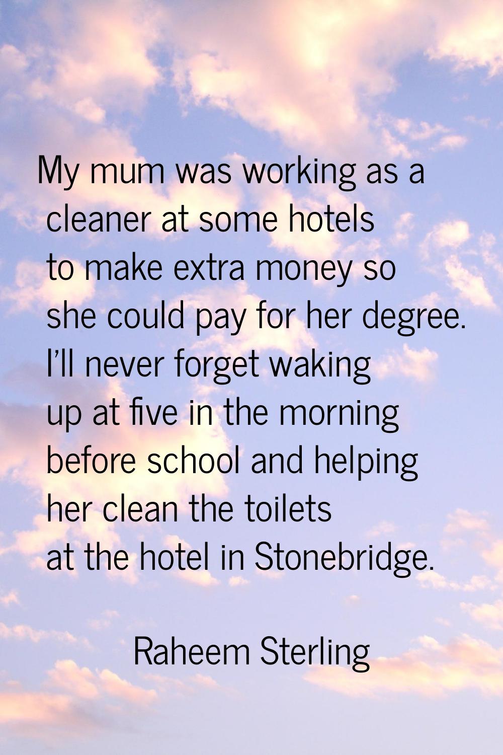 My mum was working as a cleaner at some hotels to make extra money so she could pay for her degree.