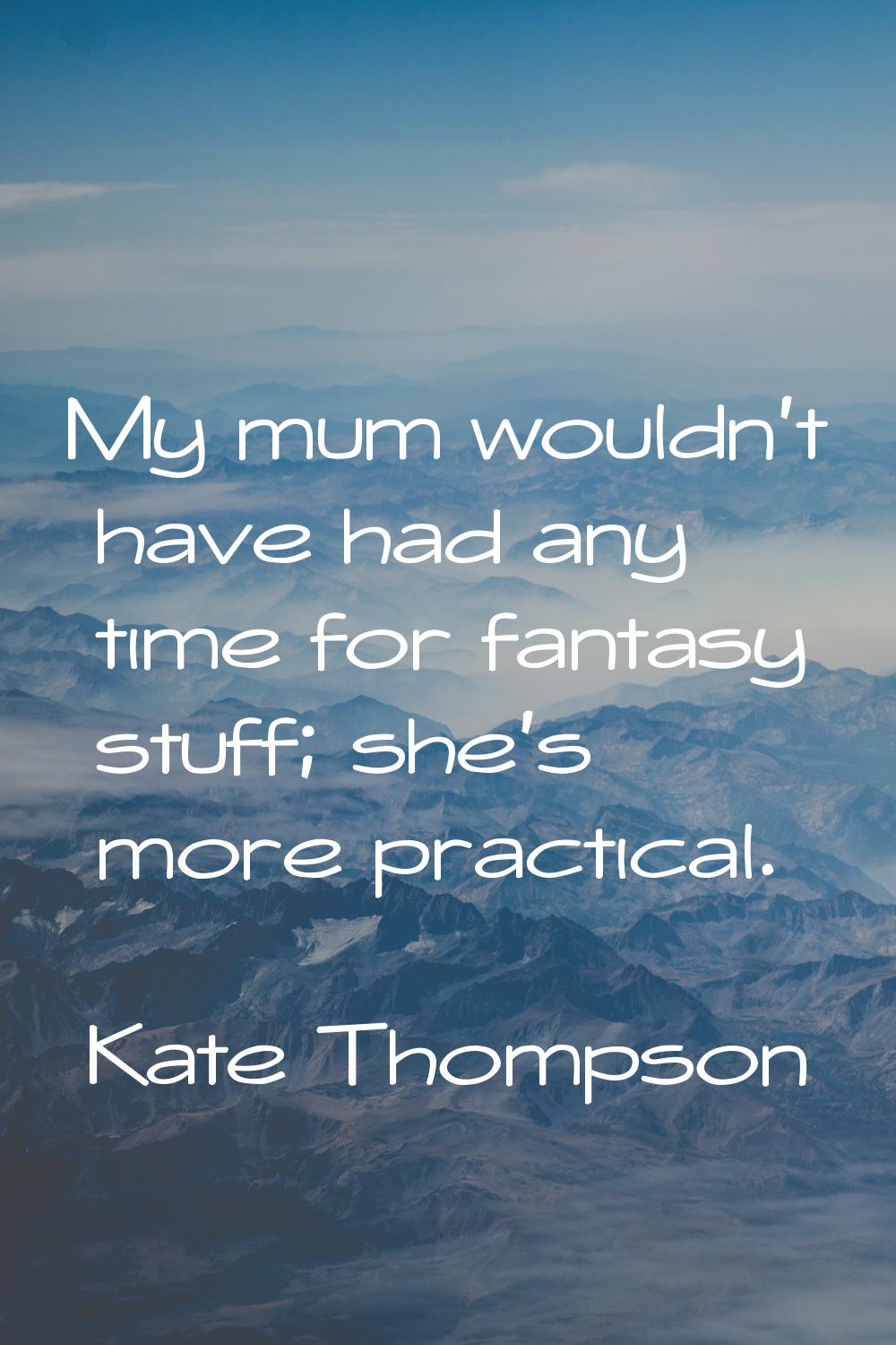 My mum wouldn't have had any time for fantasy stuff; she's more practical.
