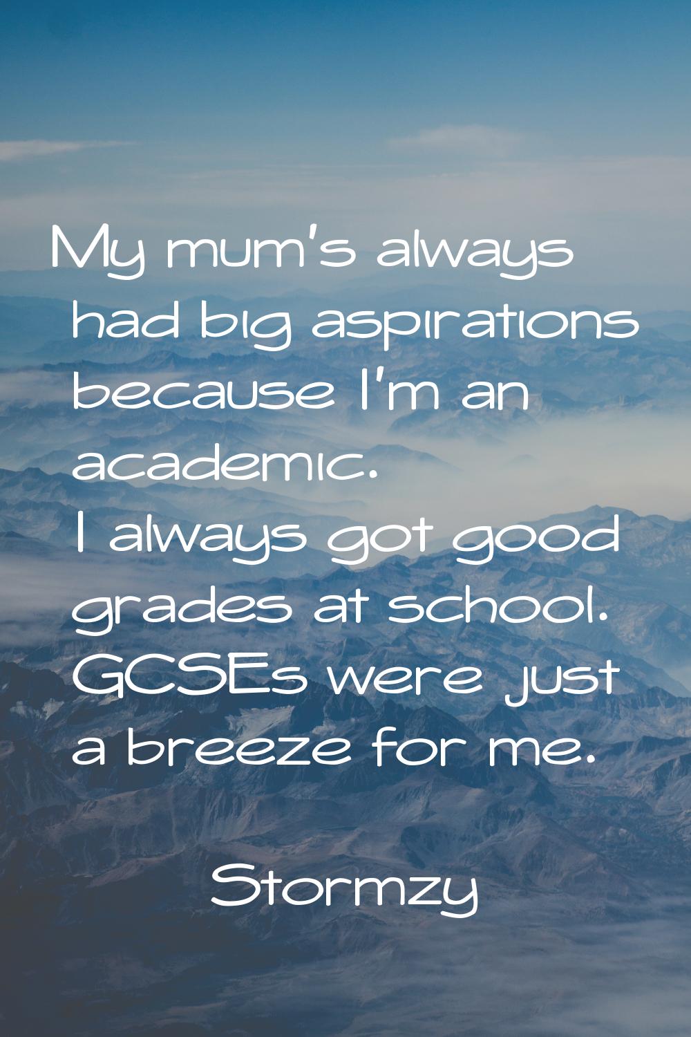 My mum's always had big aspirations because I'm an academic. I always got good grades at school. GC