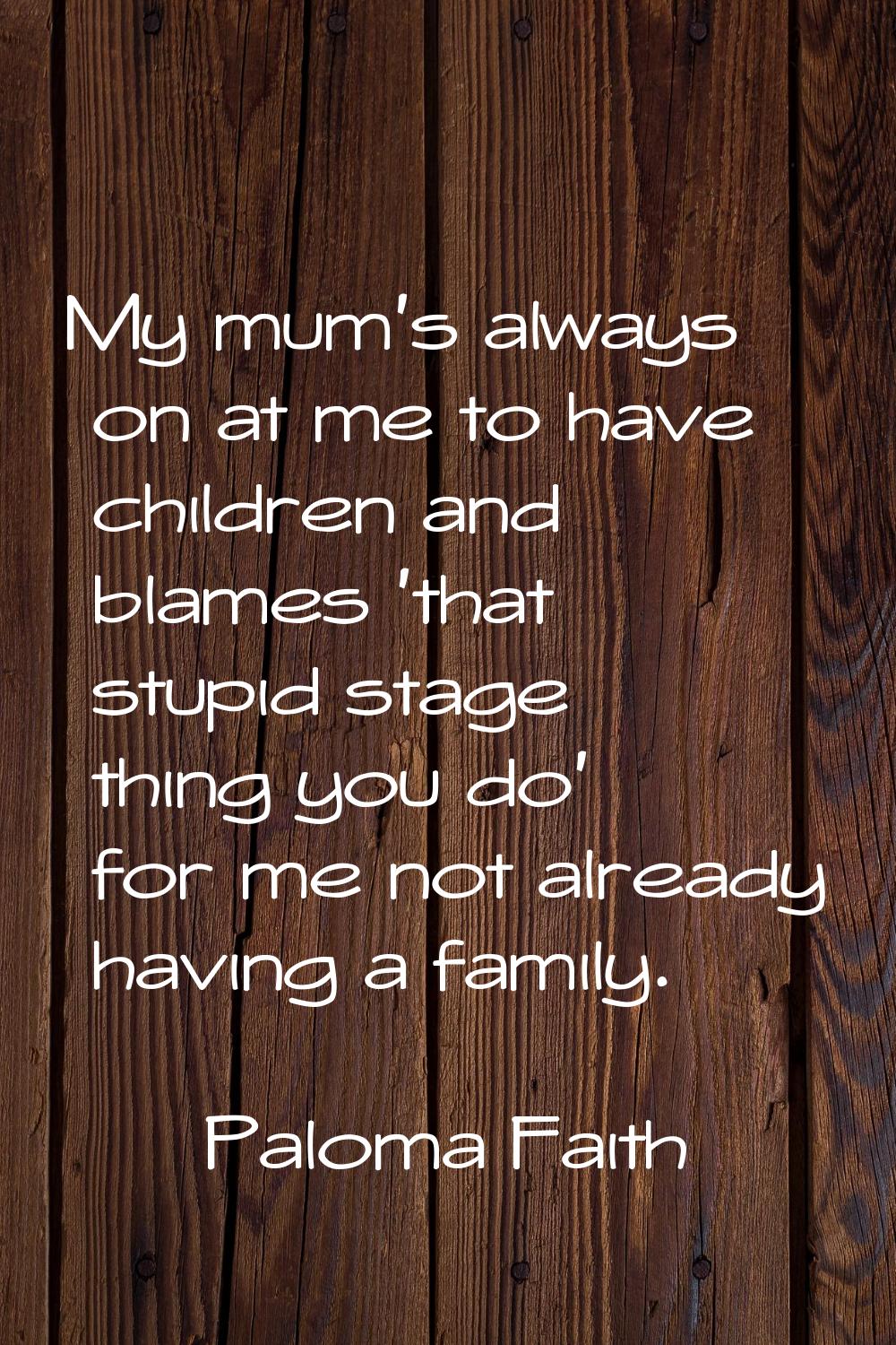 My mum's always on at me to have children and blames 'that stupid stage thing you do' for me not al