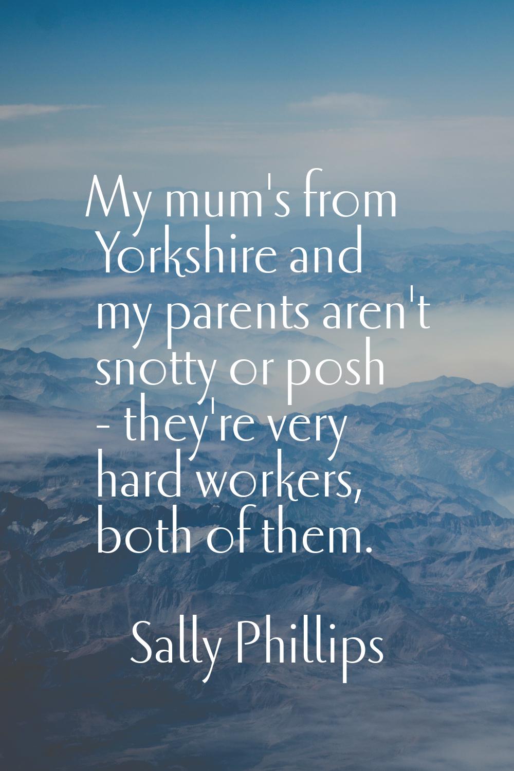 My mum's from Yorkshire and my parents aren't snotty or posh - they're very hard workers, both of t