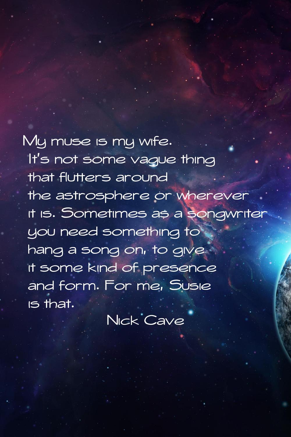 My muse is my wife. It's not some vague thing that flutters around the astrosphere or wherever it i