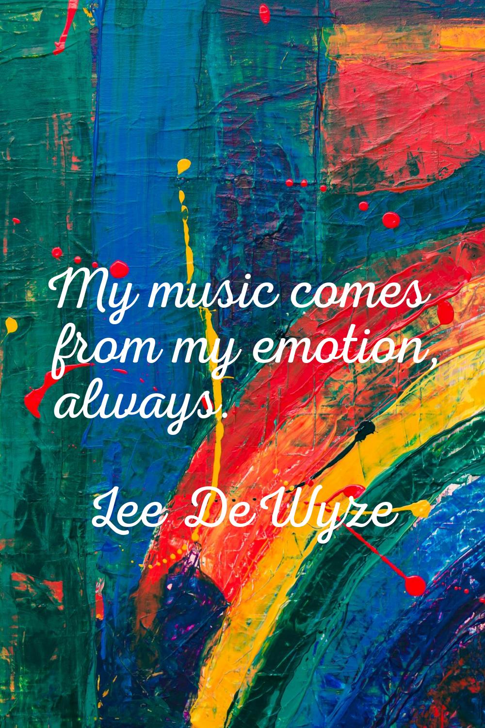 My music comes from my emotion, always.