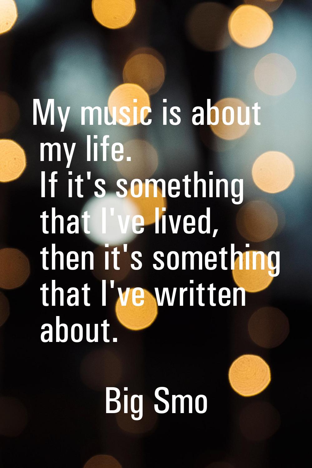 My music is about my life. If it's something that I've lived, then it's something that I've written