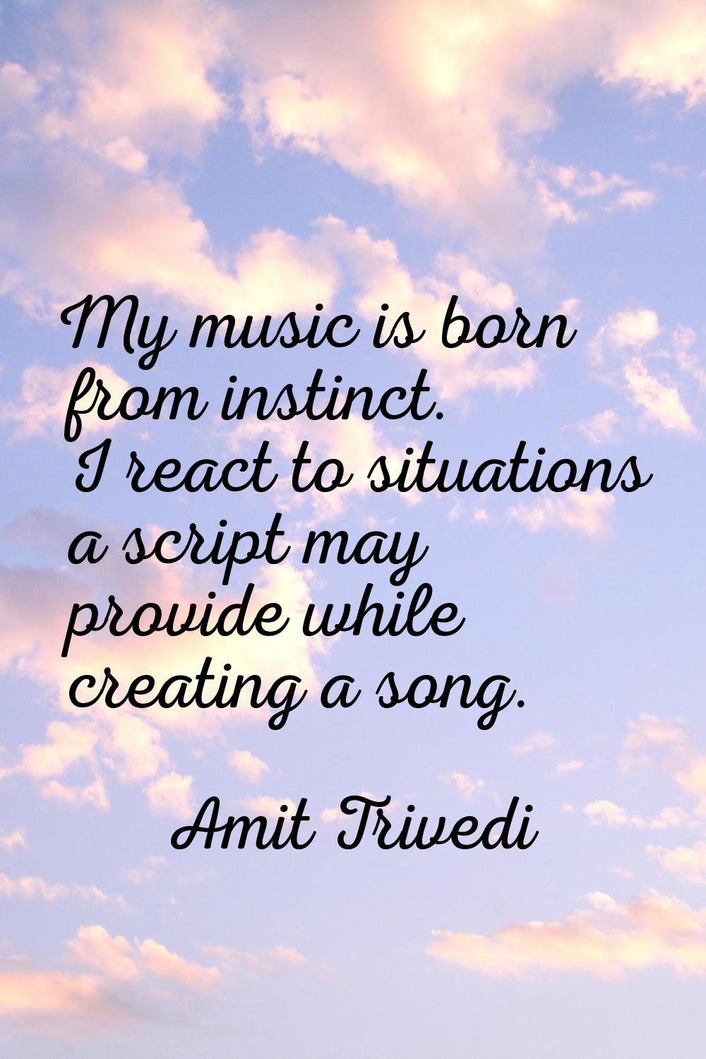 My music is born from instinct. I react to situations a script may provide while creating a song.